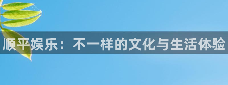 壹号平台下载：顺平娱乐：不一样的文化与生活体验