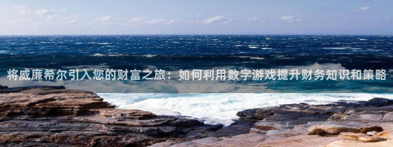 壹号大舞台娱乐app下载安装：将威廉希尔引入您的财富之旅：如何利用数字游戏提升财务知识和策略