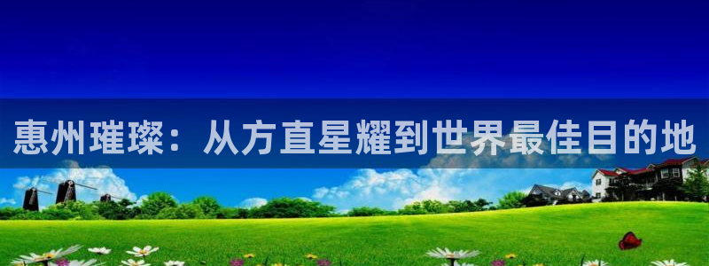 新城平台app下载官网：惠州璀璨：从方直星耀到世界最佳目的地