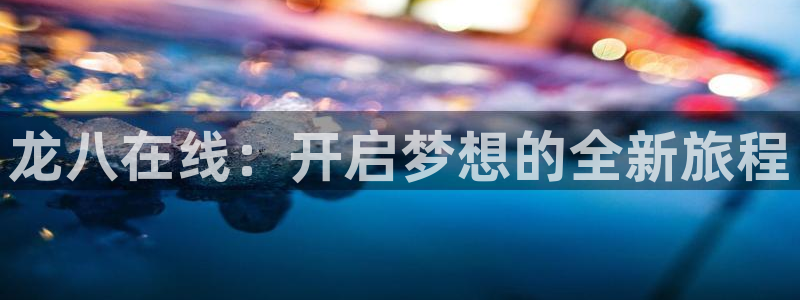 新城平台平台app下载安装：龙八在线：开启梦想的全新旅程