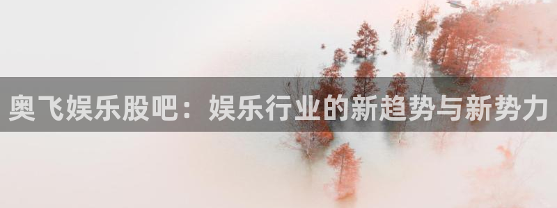 新城平台平台app下载安装：奥飞娱乐股吧：娱乐行业的新趋势与新势力