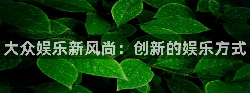 壹号平台下载安装官网：大众娱乐新风尚：创新的娱乐方式