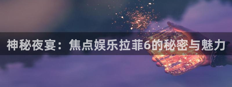 新城平台平台app下载：神秘夜宴：焦点娱乐拉菲6的秘密与魅力