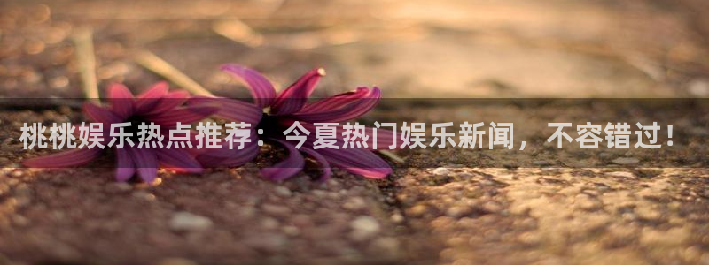 壹号电子娱乐app：桃桃娱乐热点推荐：今夏热门娱乐新闻，不容错过！