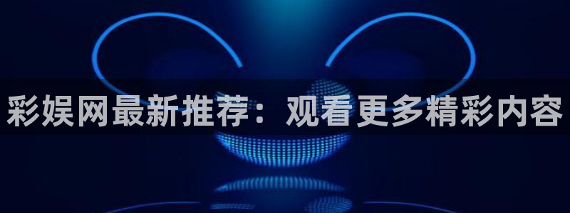 壹号app官网：彩娱网最新推荐：观看更多精彩内容