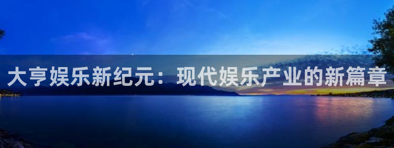 新城平台平台app下载安装：大亨娱乐新纪元：现代娱乐产业的新篇章