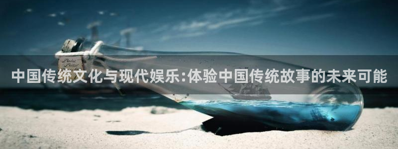 新城平台官方app下载安装：中国传统文化与现代娱乐:体验中国传统故事的未来可能