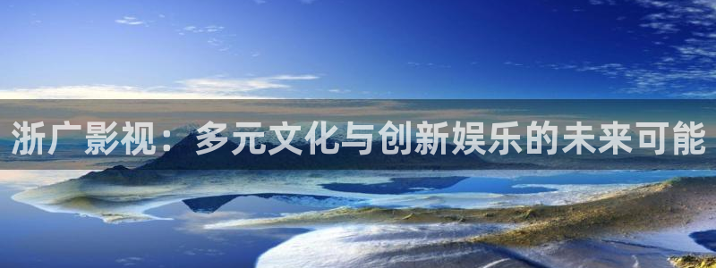 新城平台官网下载：浙广影视：多元文化与创新娱乐的未来可能