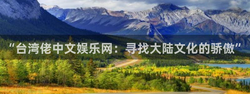 新城平台app网页入口：“台湾佬中文娱乐网：寻找大陆文化的骄傲”