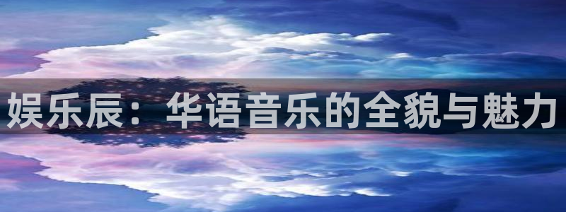 新城平台app下载安装：娱乐辰：华语音乐的全貌与魅力