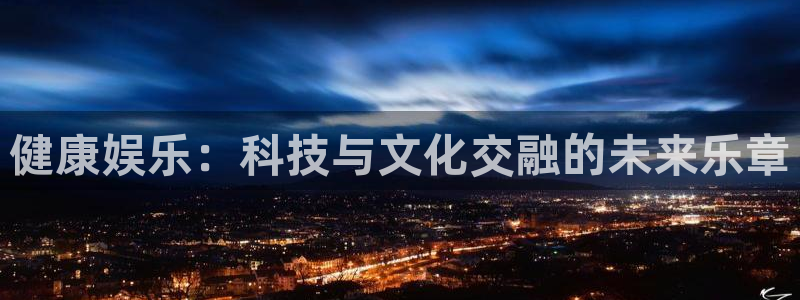 新城平台下载：健康娱乐：科技与文化交融的未来乐章