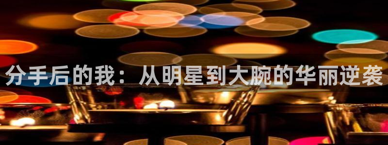 壹号app下载链接：分手后的我：从明星到大腕的华丽逆袭
