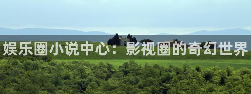 新城平台电子游戏官网：娱乐圈小说中心：影视圈的奇幻世界