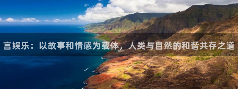 新城平台下载：言娱乐：以故事和情感为载体，人类与自然的和谐共存之道