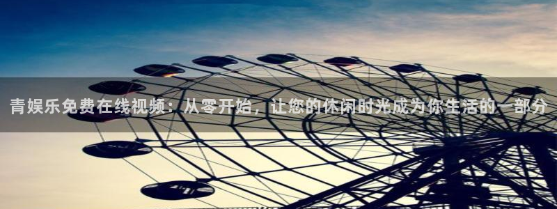 新城平台app下载地址：青娱乐免费在线视频：从零开始，让您的休闲时光成为你生活的一部分