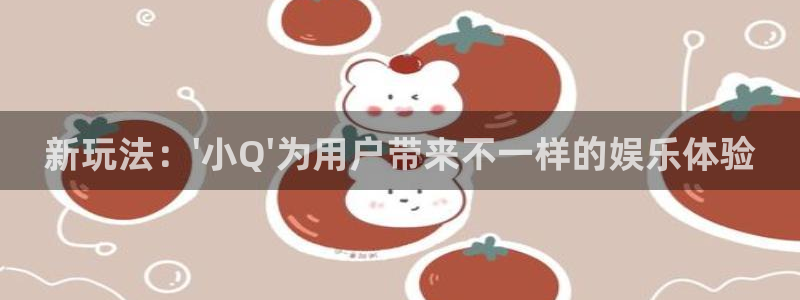 壹号大舞台娱乐app下载安装：新玩法：\'小Q\'为用户带来不一样的娱乐体验