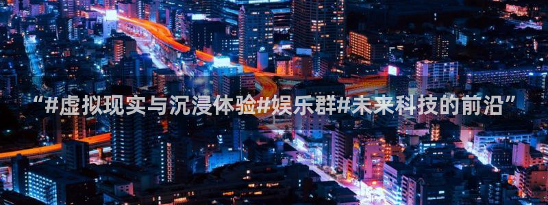壹号大舞台下载：“#虚拟现实与沉浸体验#娱乐群#未来科技的前沿”