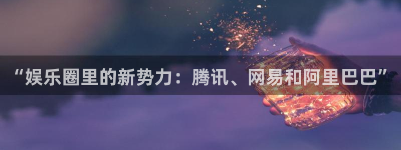 壹号平台娱乐：“娱乐圈里的新势力：腾讯、网易和阿里巴巴”