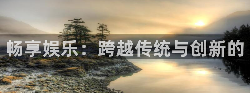 新城平台app下载官网：畅享娱乐：跨越传统与创新的