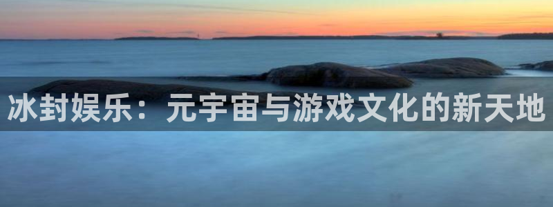 壹号大舞台网站：冰封娱乐：元宇宙与游戏文化的新天地