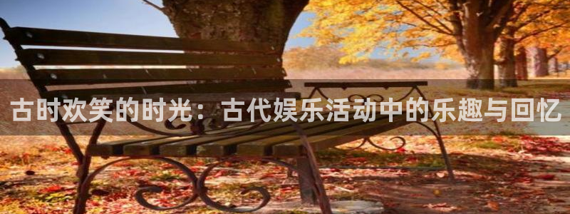 新城平台吧：古时欢笑的时光：古代娱乐活动中的乐趣与回忆